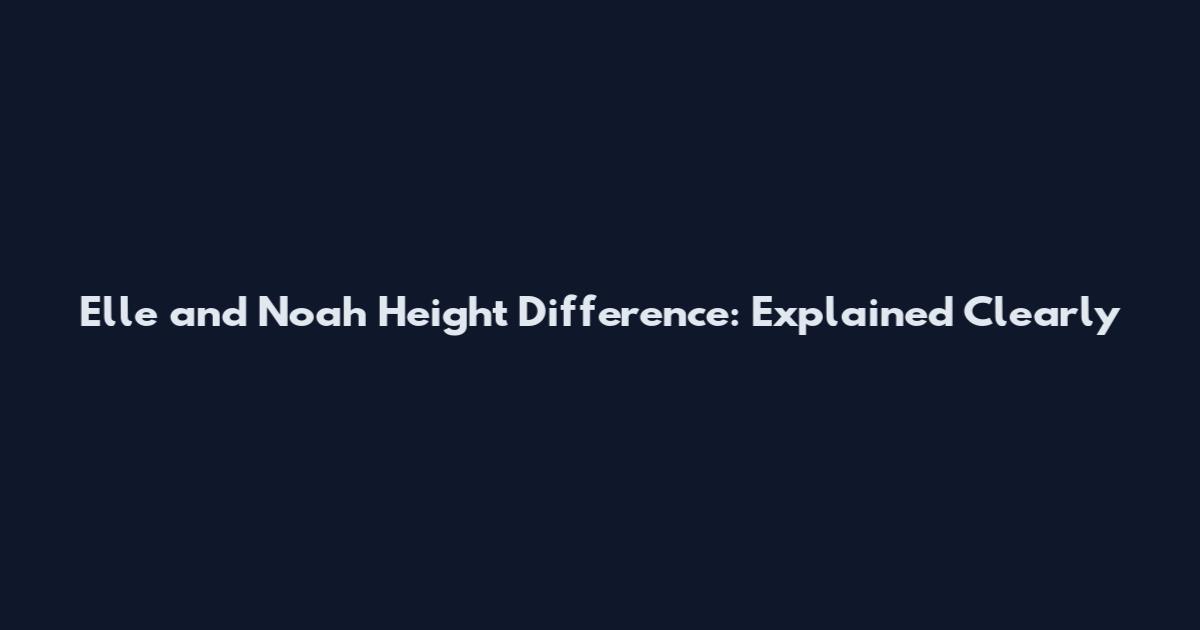 Elle and Noah Height Difference: Explained Clearly