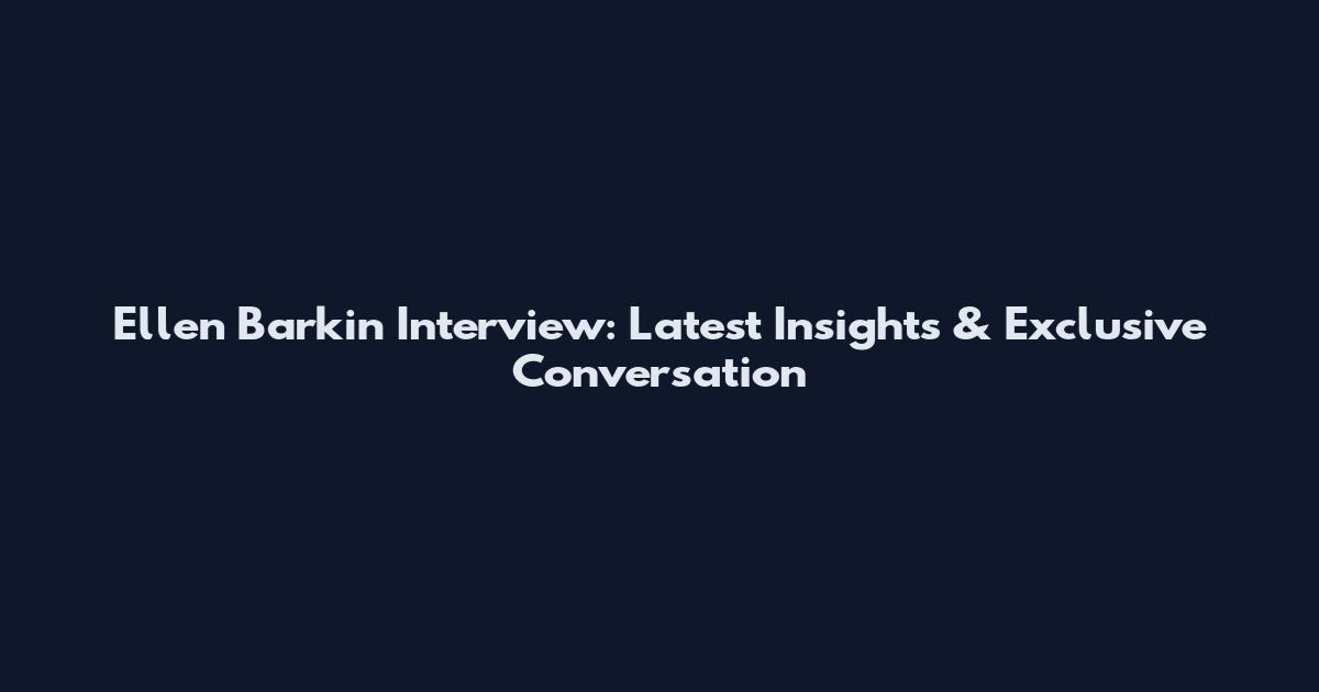 Ellen Barkin Interview: Latest Insights & Exclusive Conversation