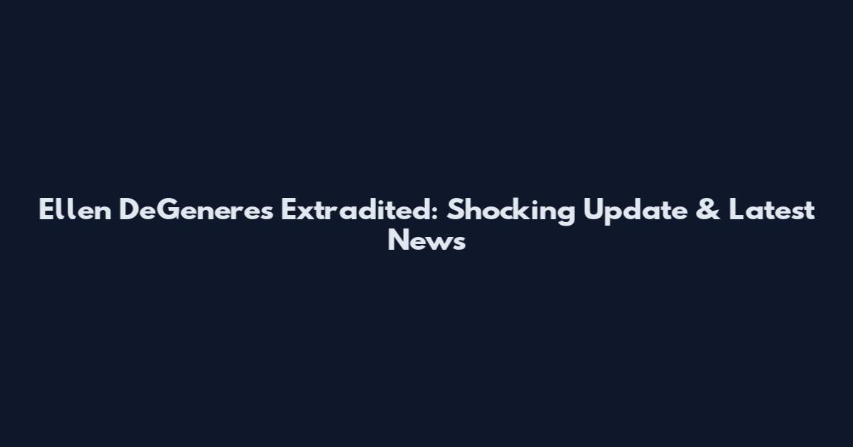 Ellen DeGeneres Extradited: Shocking Update & Latest News