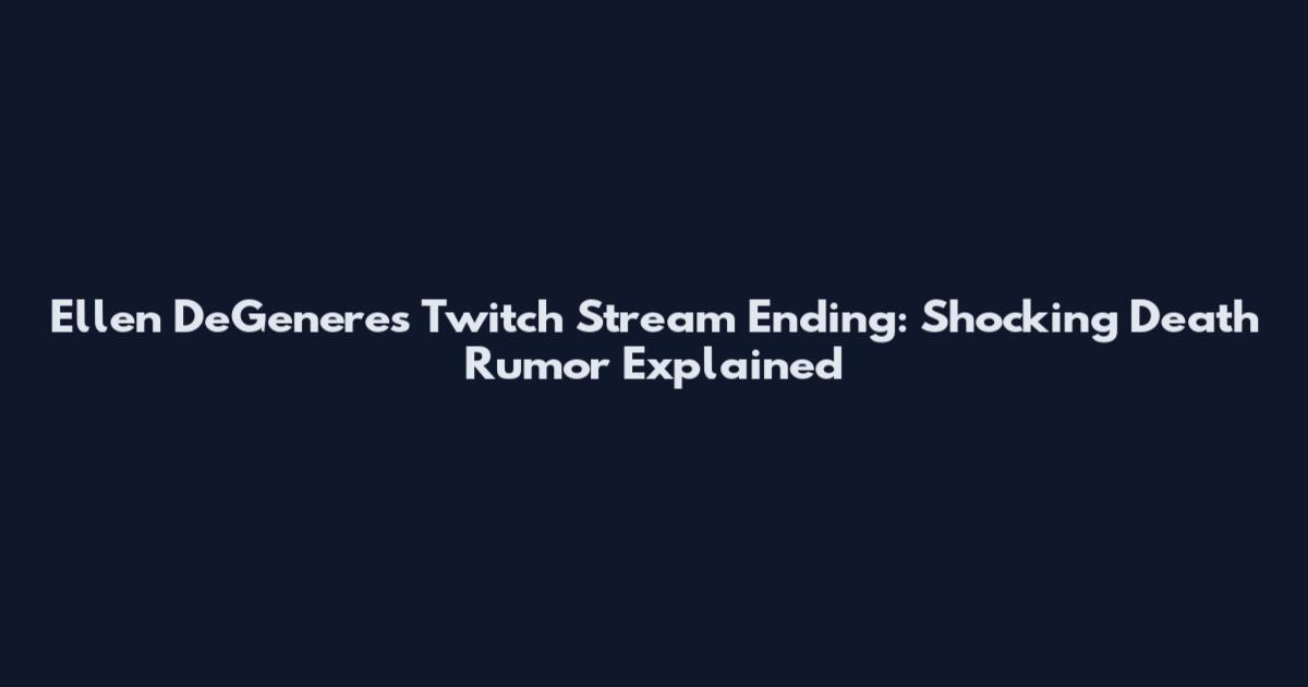 Ellen DeGeneres Twitch Stream Ending: Shocking Death Rumor Explained