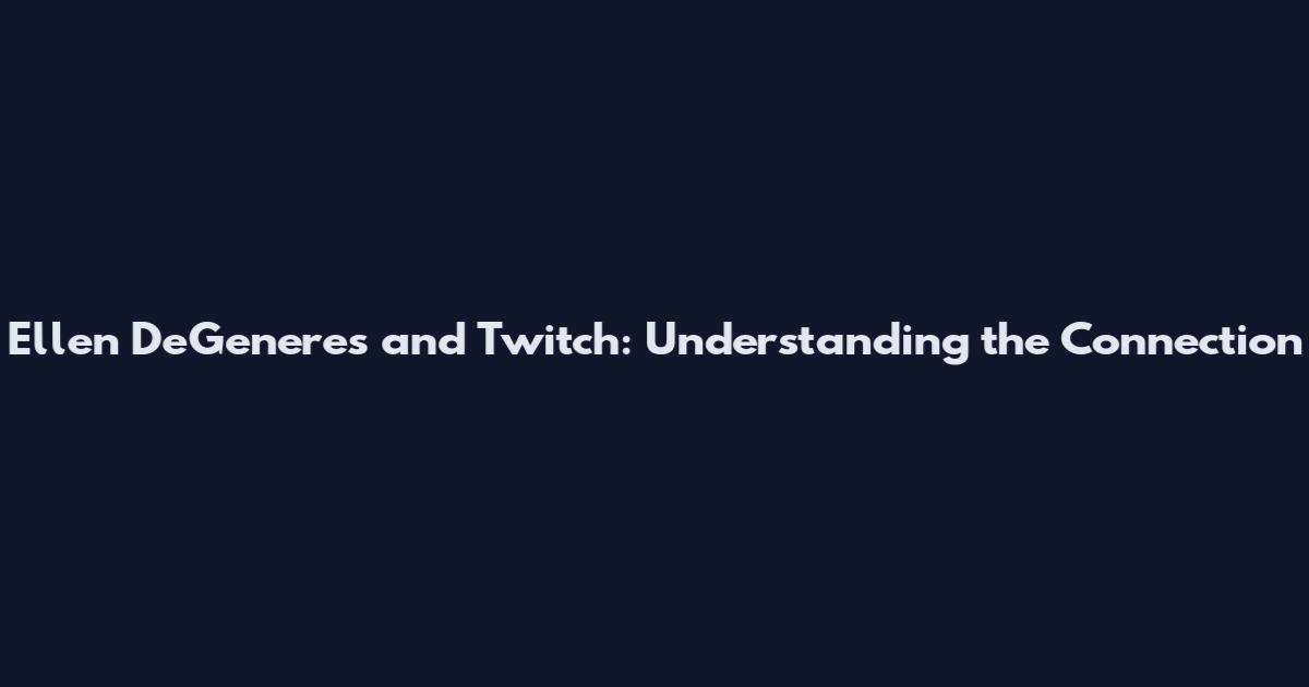 Ellen DeGeneres and Twitch: Understanding the Connection