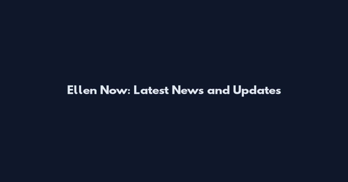 Ellen Now: Latest News and Updates