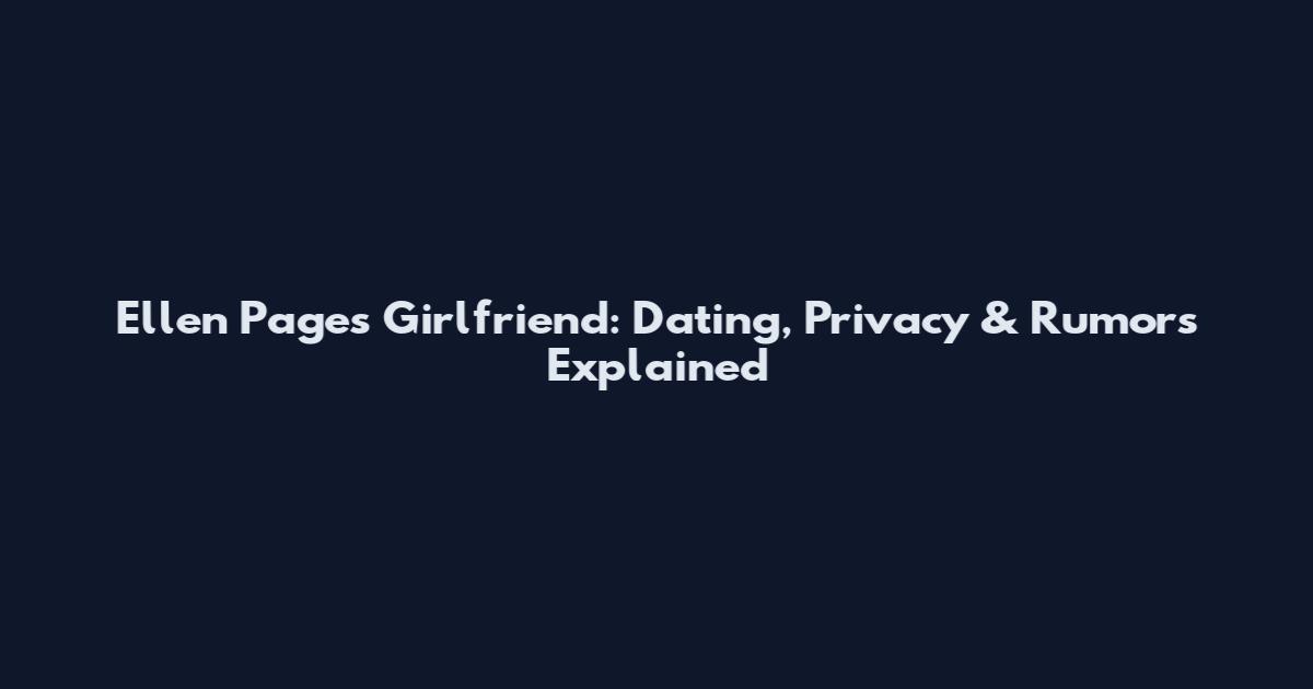 Ellen Page's Girlfriend: Dating, Privacy & Rumors Explained