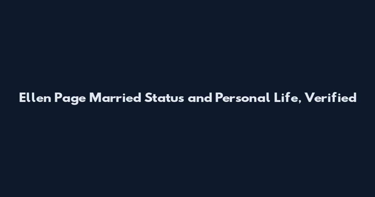 Ellen Page Married Status and Personal Life, Verified