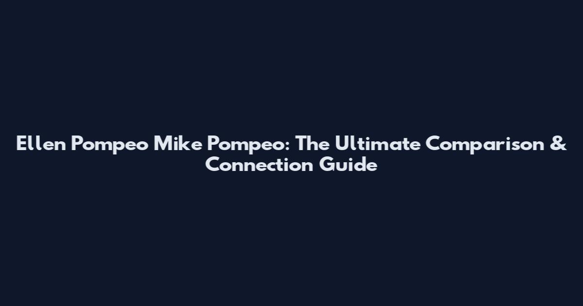 Ellen Pompeo Mike Pompeo: The Ultimate Comparison & Connection Guide