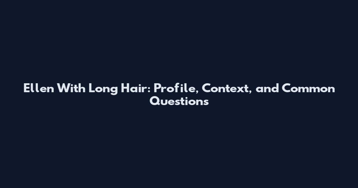 Ellen With Long Hair: Profile, Context, and Common Questions