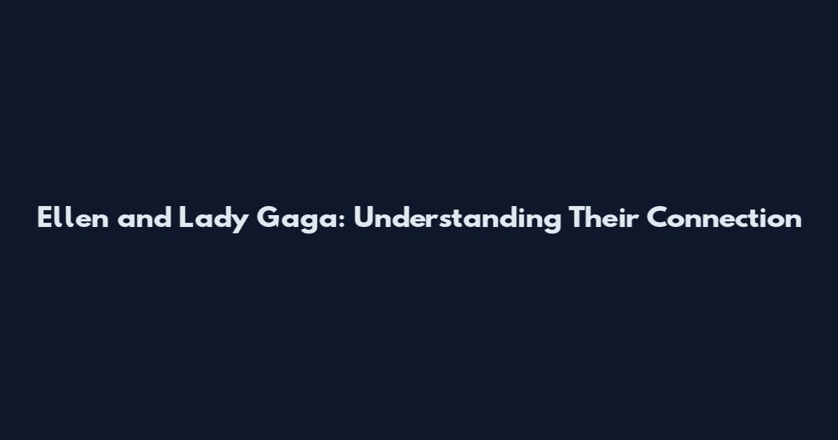Ellen and Lady Gaga: Understanding Their Connection