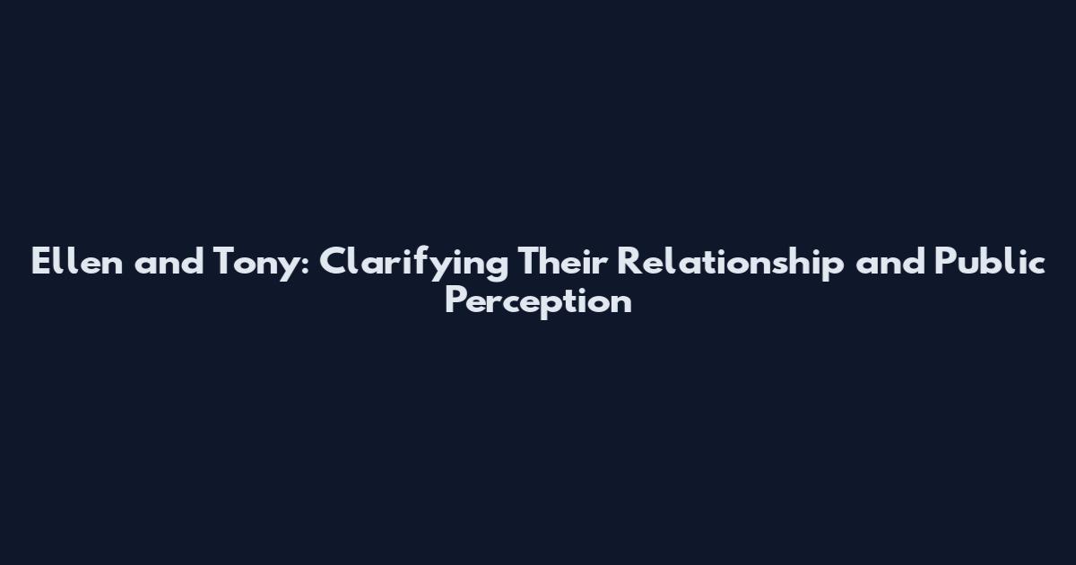 Ellen and Tony: Clarifying Their Relationship and Public Perception