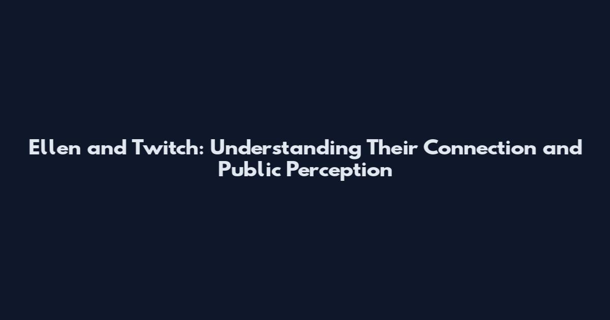 Ellen and Twitch: Understanding Their Connection and Public Perception