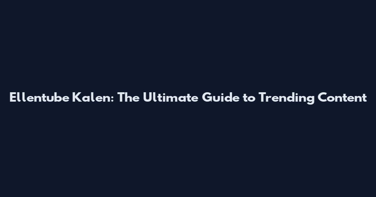 Ellentube Kalen: The Ultimate Guide to Trending Content