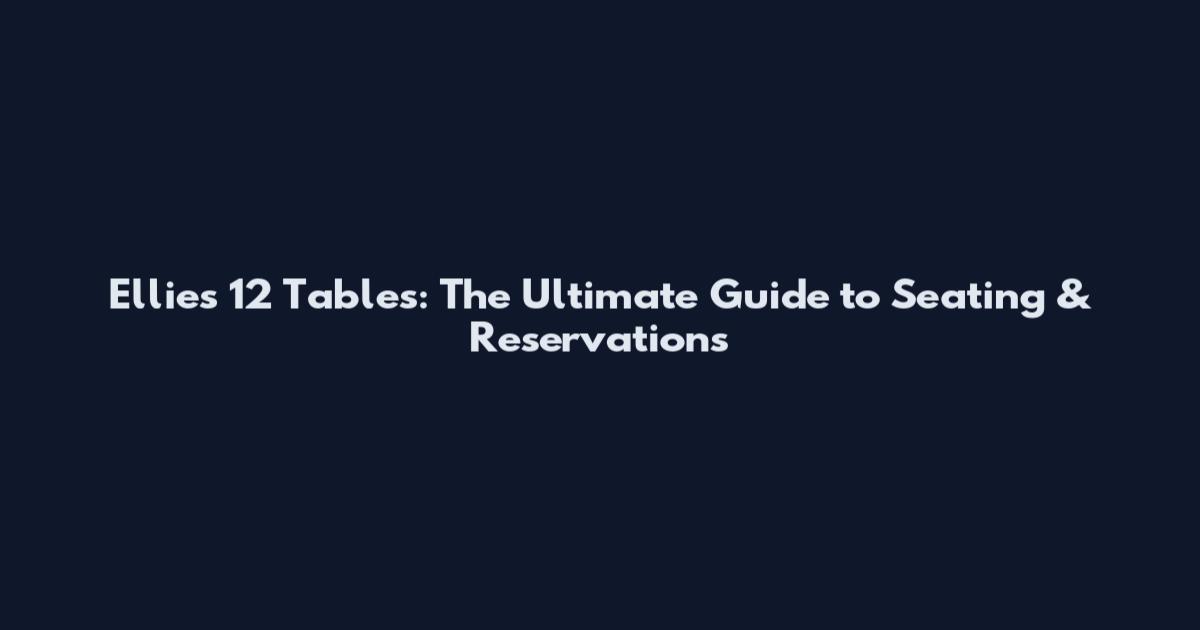 Ellie's 12 Tables: The Ultimate Guide to Seating & Reservations
