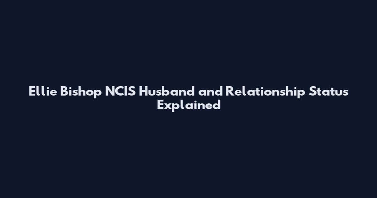 Ellie Bishop NCIS Husband and Relationship Status Explained