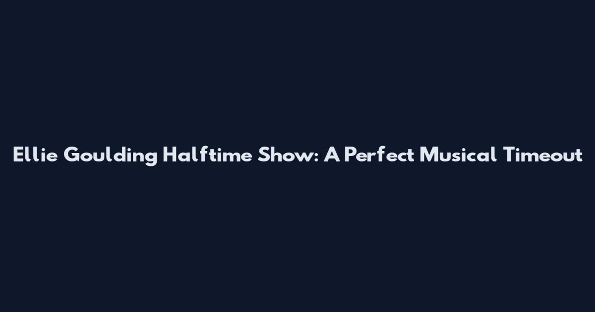 Ellie Goulding Halftime Show: A Perfect Musical Timeout