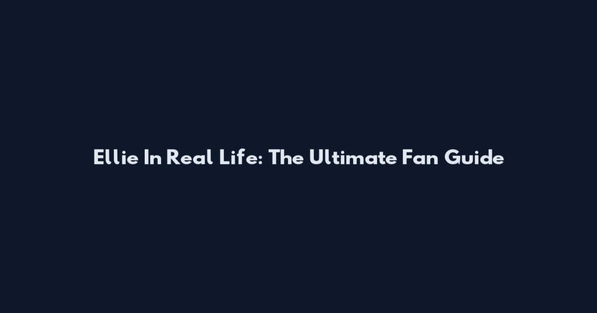 Ellie In Real Life: The Ultimate Fan Guide
