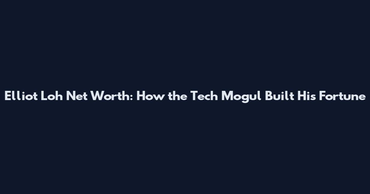 Elliot Loh Net Worth: How the Tech Mogul Built His Fortune