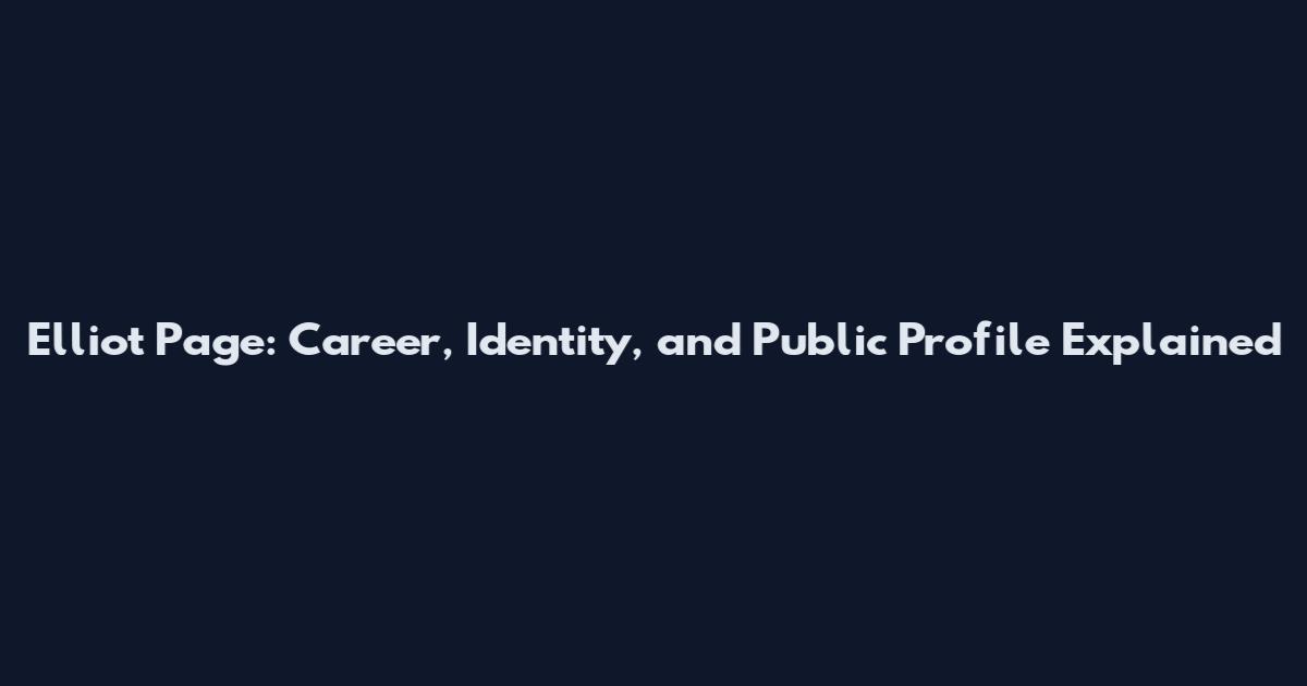 Elliot Page: Career, Identity, and Public Profile Explained