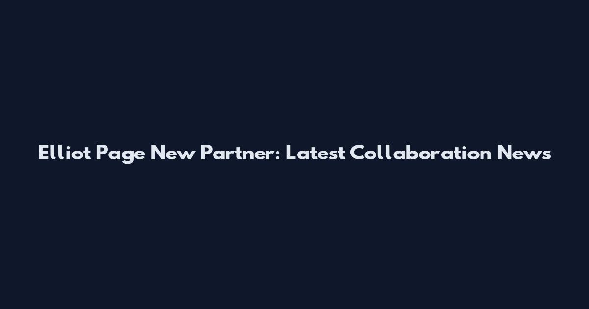 Elliot Page New Partner: Latest Collaboration News