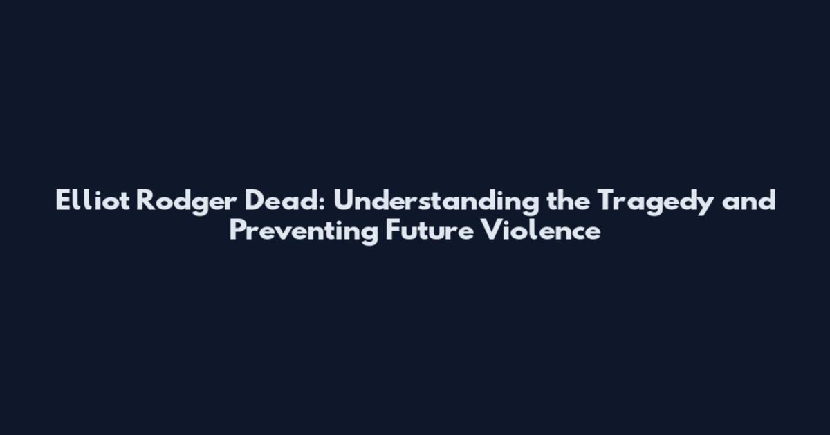 Elliot Rodger Dead: Understanding the Tragedy and Preventing Future Violence