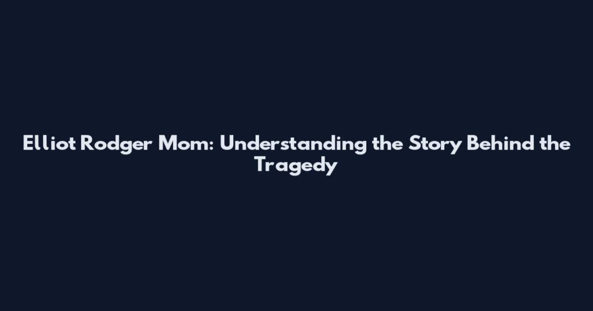 Elliot Rodger Mom: Understanding the Story Behind the Tragedy