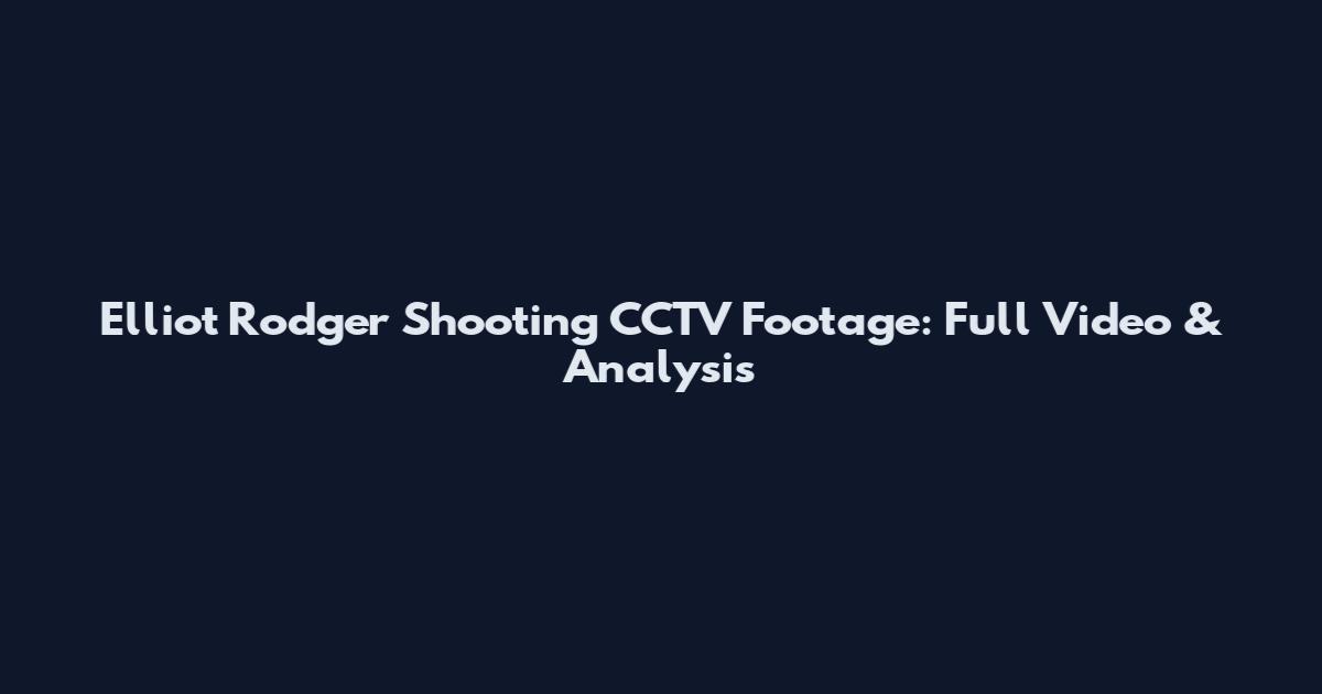 Elliot Rodger Shooting CCTV Footage: Full Video & Analysis