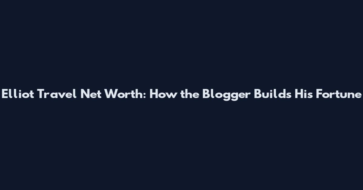 Elliot Travel Net Worth: How the Blogger Builds His Fortune