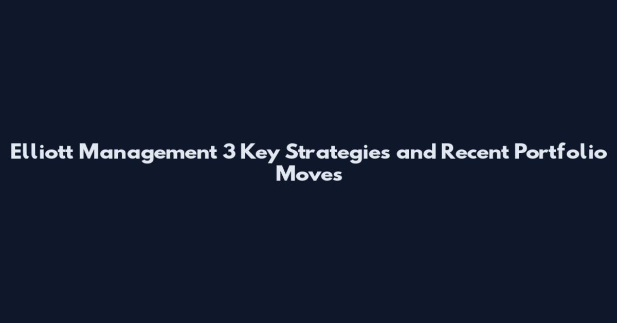 Elliott Management 3 Key Strategies and Recent Portfolio Moves