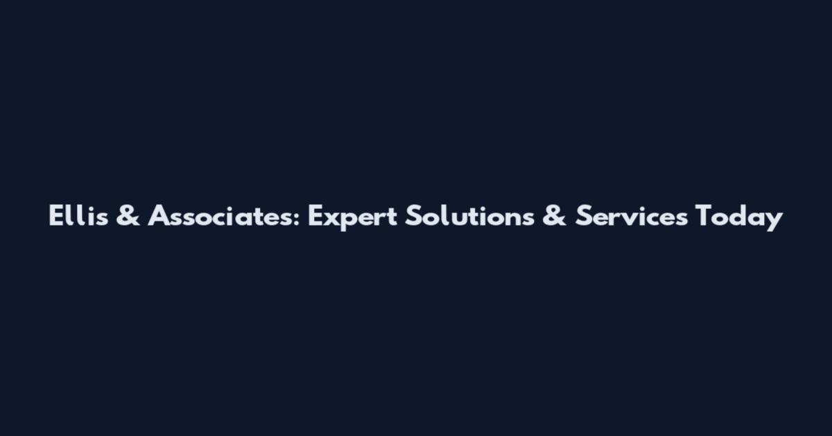 Ellis & Associates: Expert Solutions & Services Today