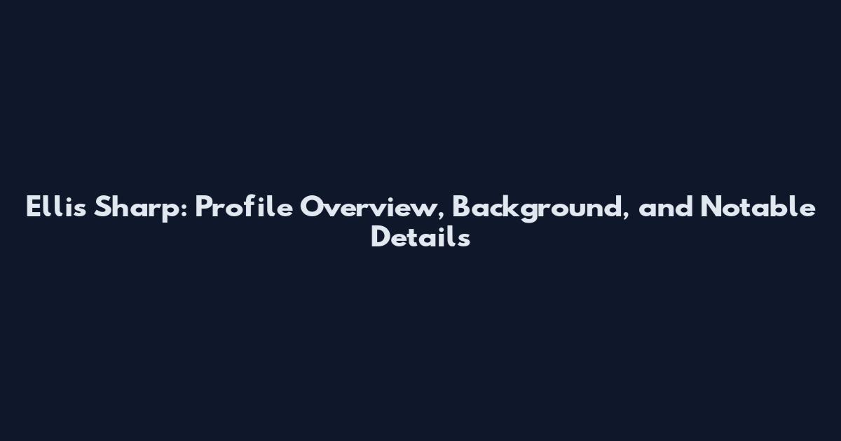 Ellis Sharp: Profile Overview, Background, and Notable Details