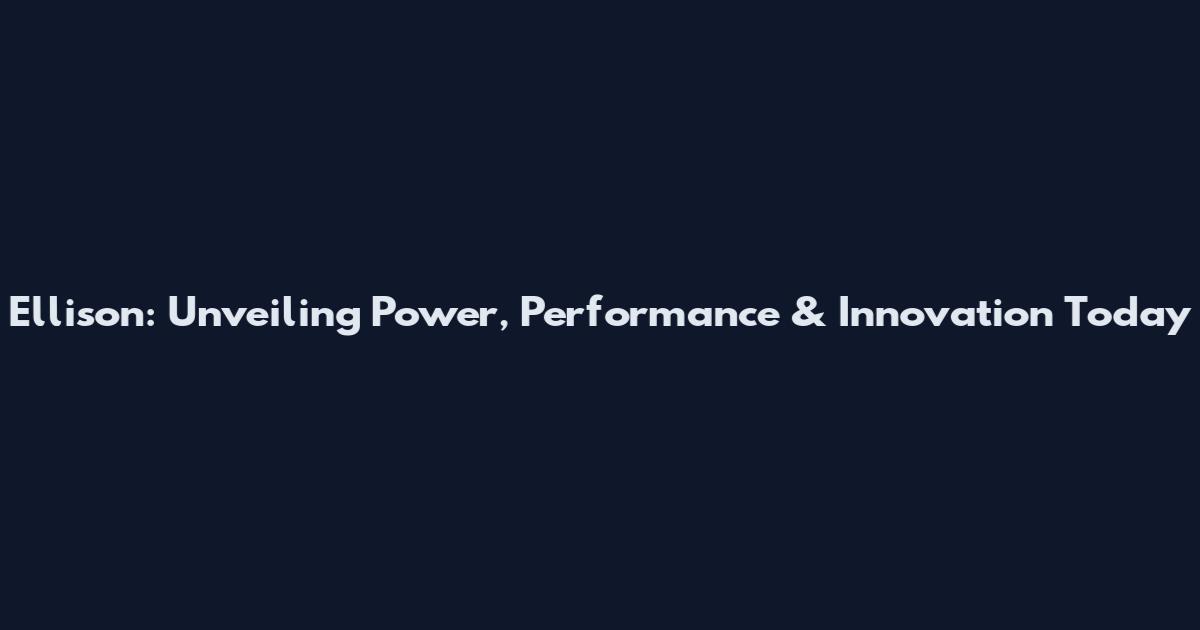 Ellison: Unveiling Power, Performance & Innovation Today