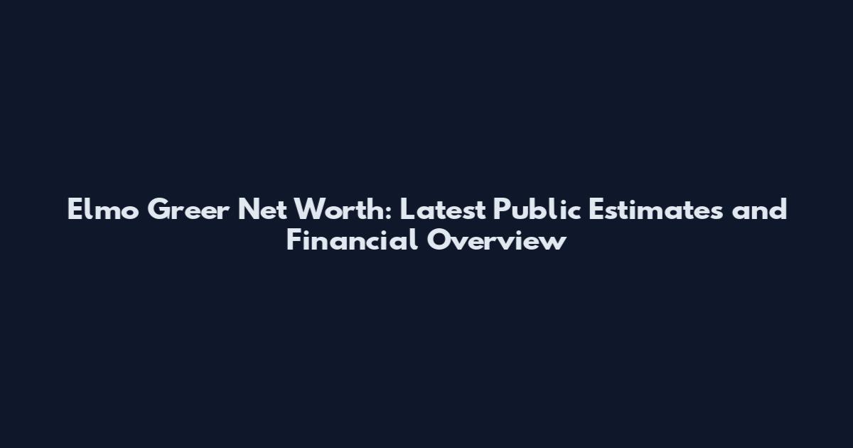 Elmo Greer Net Worth: Latest Public Estimates and Financial Overview
