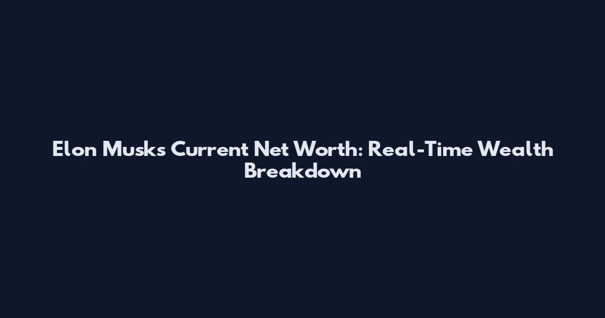 Elon Musk's Current Net Worth: Real-Time Wealth Breakdown