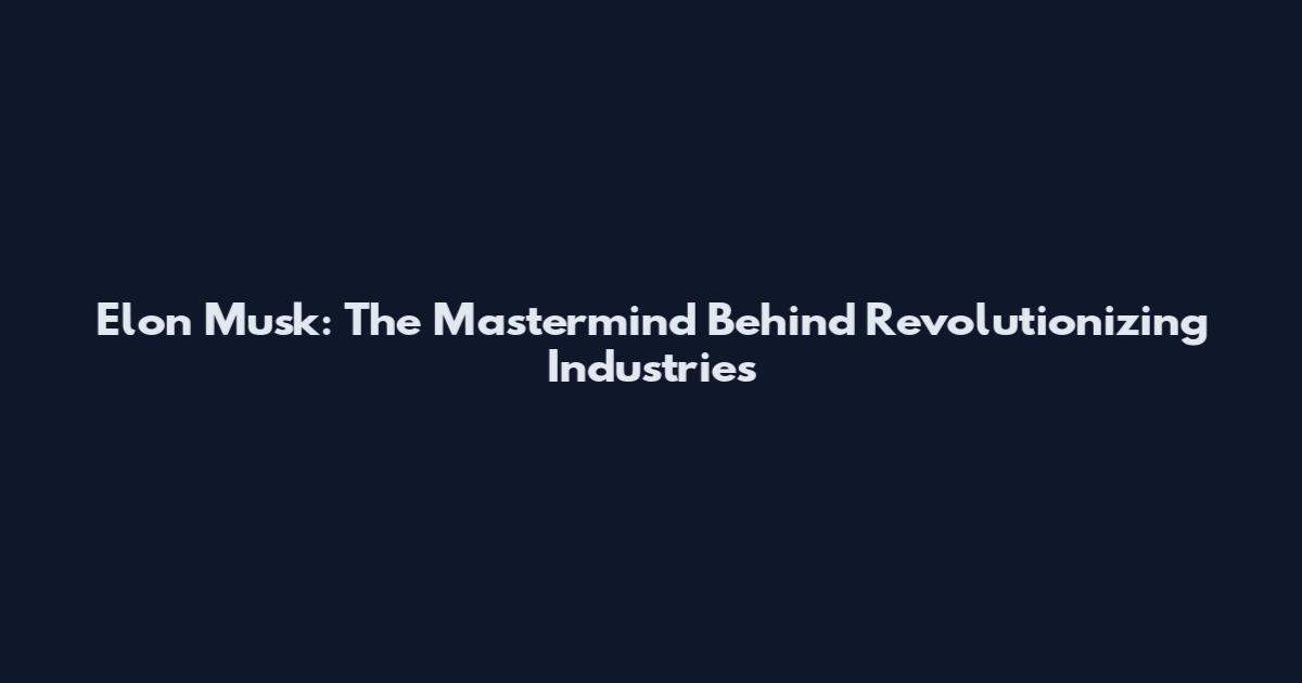 Elon Musk: The Mastermind Behind Revolutionizing Industries