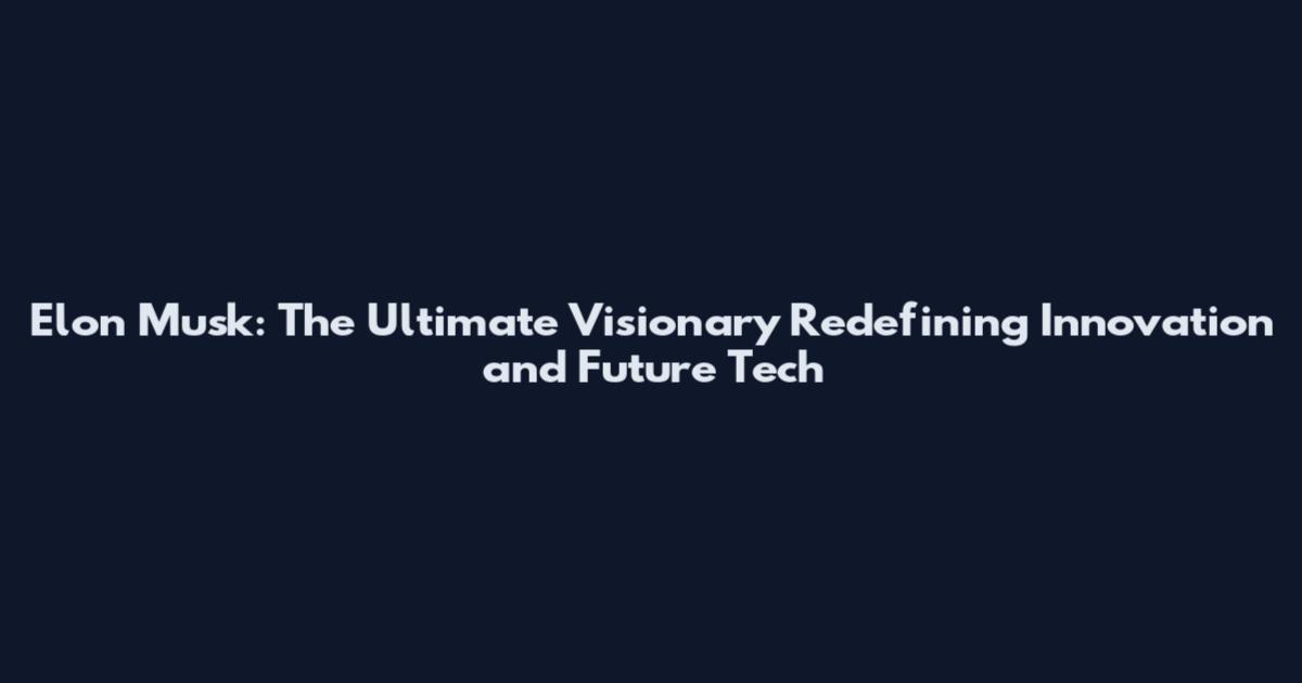 Elon Musk: The Ultimate Visionary Redefining Innovation and Future Tech