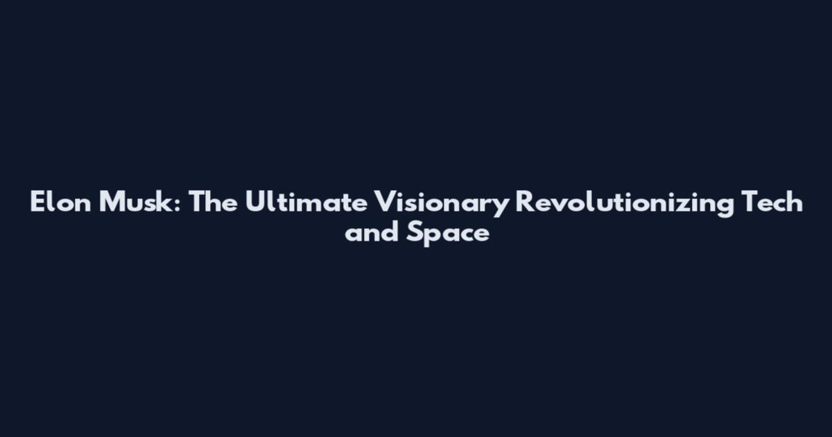 Elon Musk: The Ultimate Visionary Revolutionizing Tech and Space