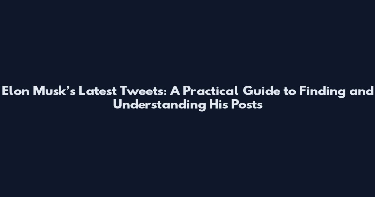 Elon Musk’s Latest Tweets: A Practical Guide to Finding and Understanding His Posts