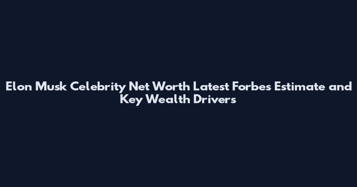 Elon Musk Celebrity Net Worth Latest Forbes Estimate and Key Wealth Drivers