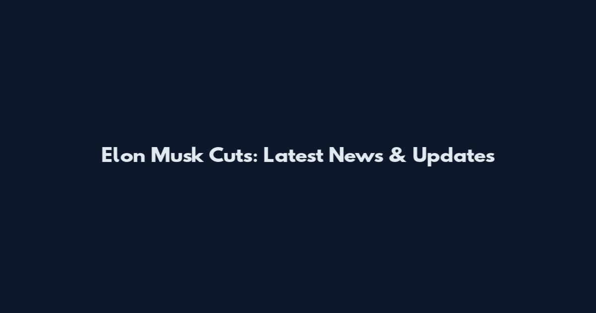 Elon Musk Cuts: Latest News & Updates