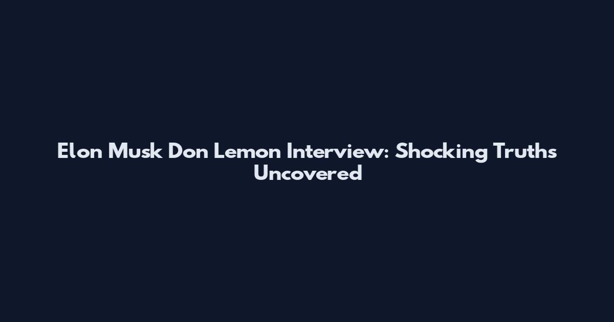 Elon Musk Don Lemon Interview: Shocking Truths Uncovered