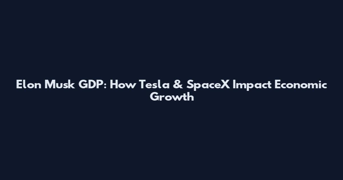 Elon Musk GDP: How Tesla & SpaceX Impact Economic Growth