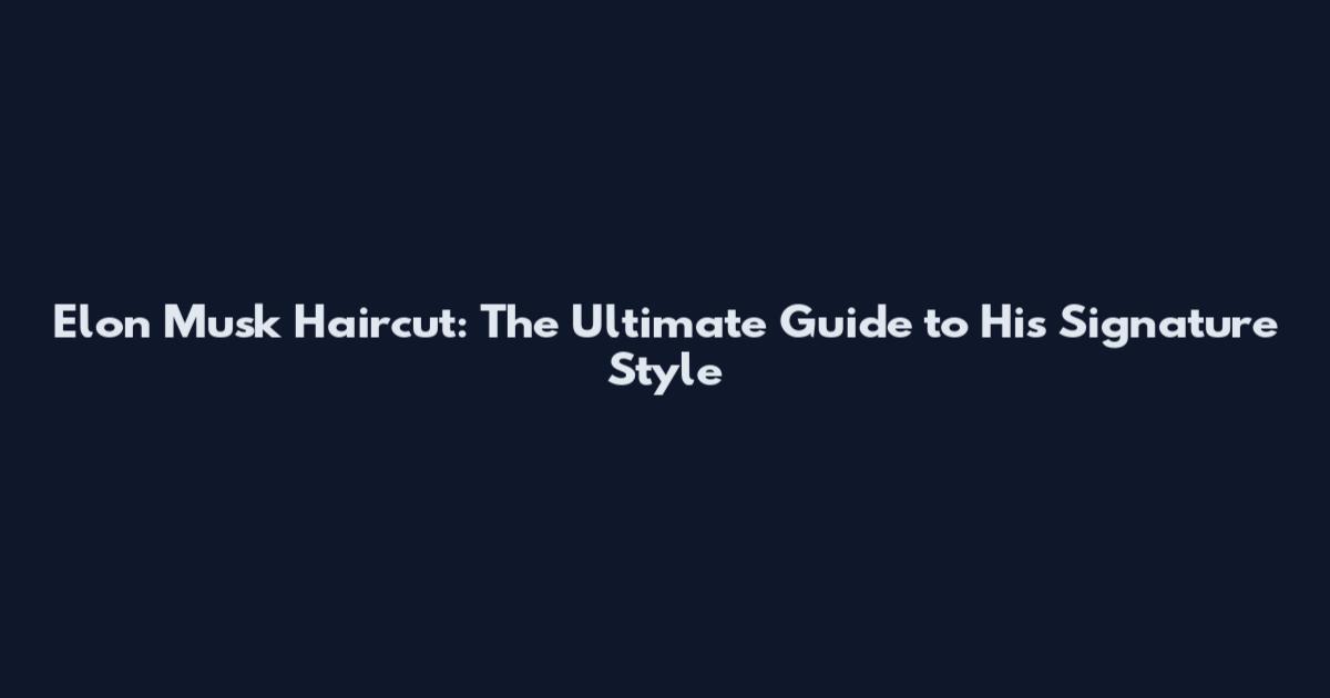 Elon Musk Haircut: The Ultimate Guide to His Signature Style