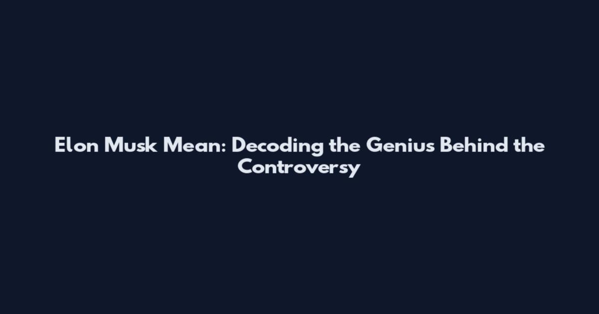 Elon Musk Mean: Decoding the Genius Behind the Controversy