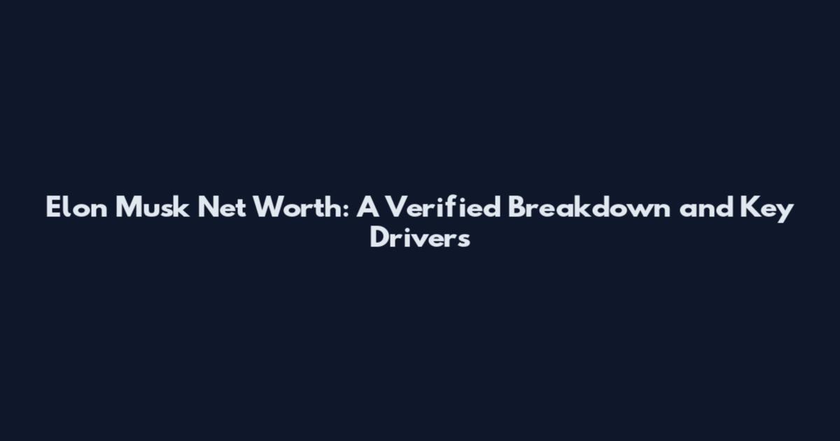 Elon Musk Net Worth: A Verified Breakdown and Key Drivers