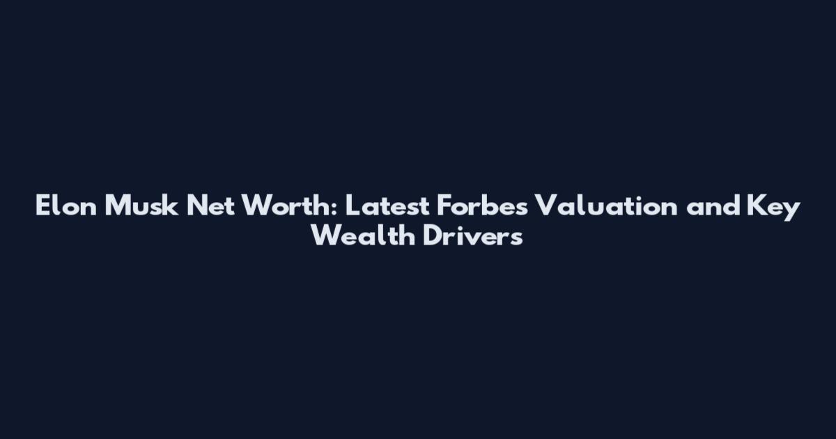 Elon Musk Net Worth: Latest Forbes Valuation and Key Wealth Drivers