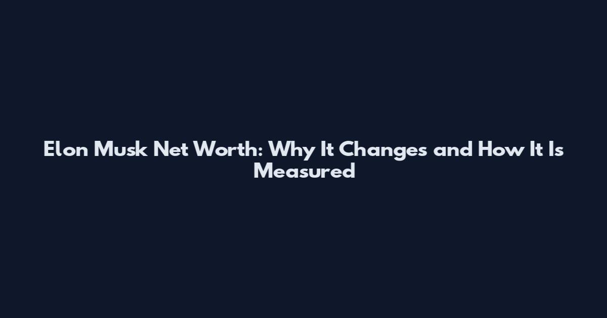 Elon Musk Net Worth: Why It Changes and How It Is Measured