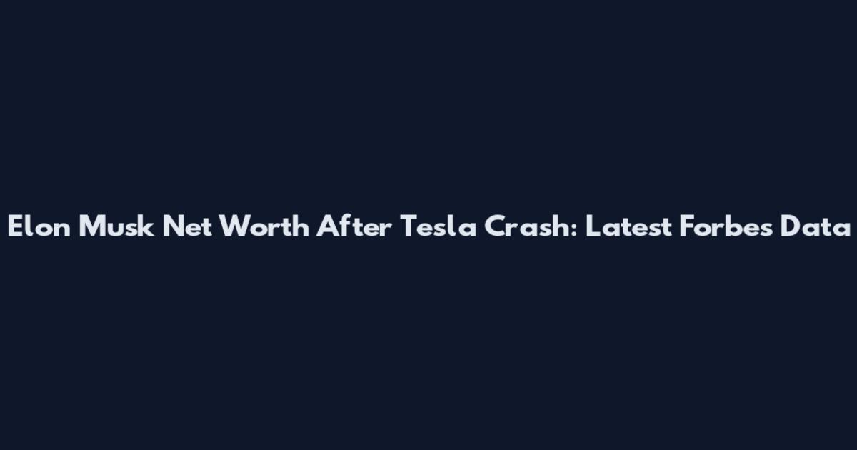 Elon Musk Net Worth After Tesla Crash: Latest Forbes Data