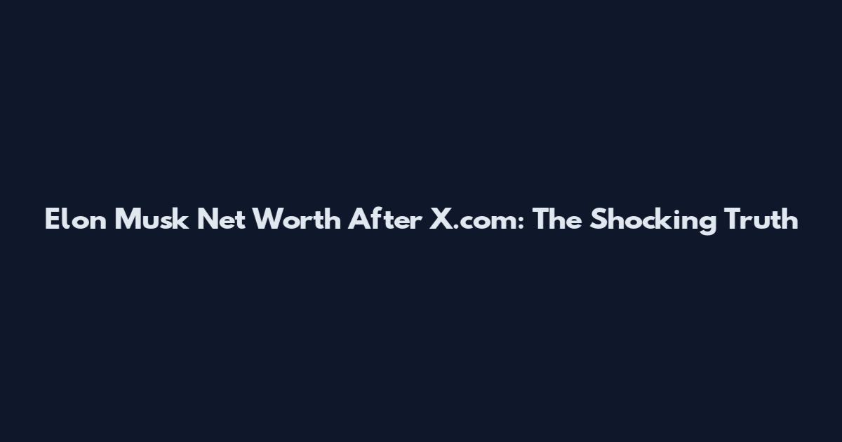 Elon Musk Net Worth After X.com: The Shocking Truth