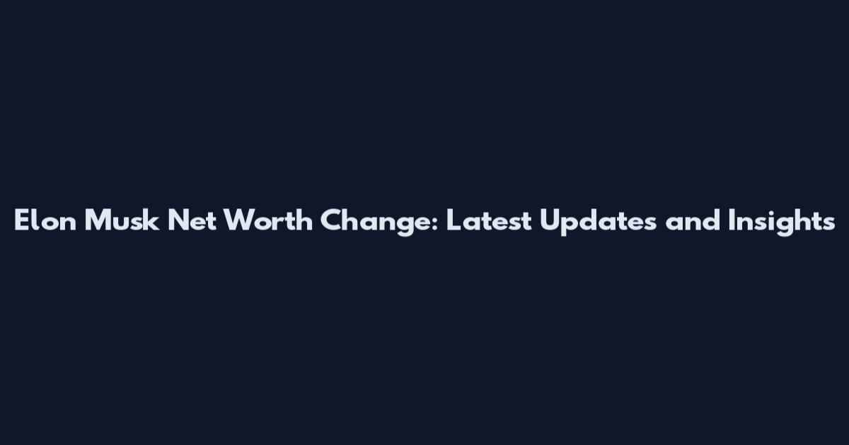 Elon Musk Net Worth Change: Latest Updates and Insights