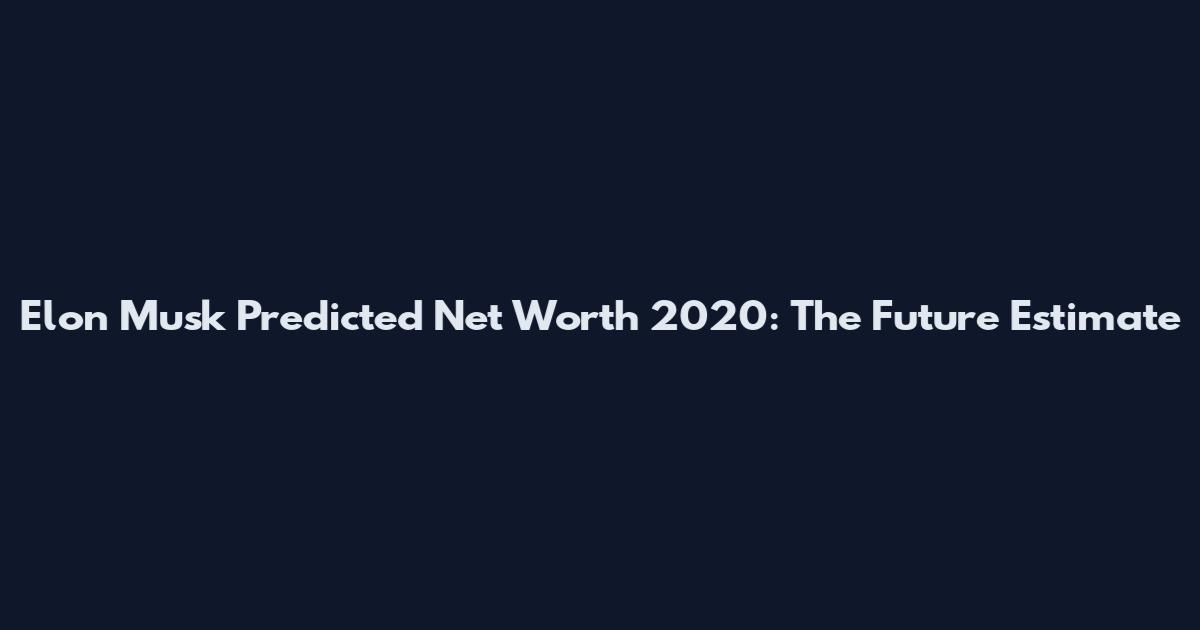 Elon Musk Predicted Net Worth 2020: The Future Estimate