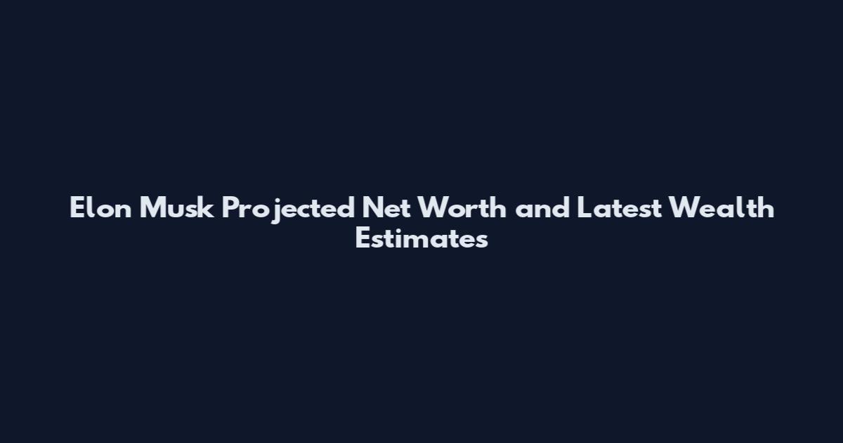 Elon Musk Projected Net Worth and Latest Wealth Estimates