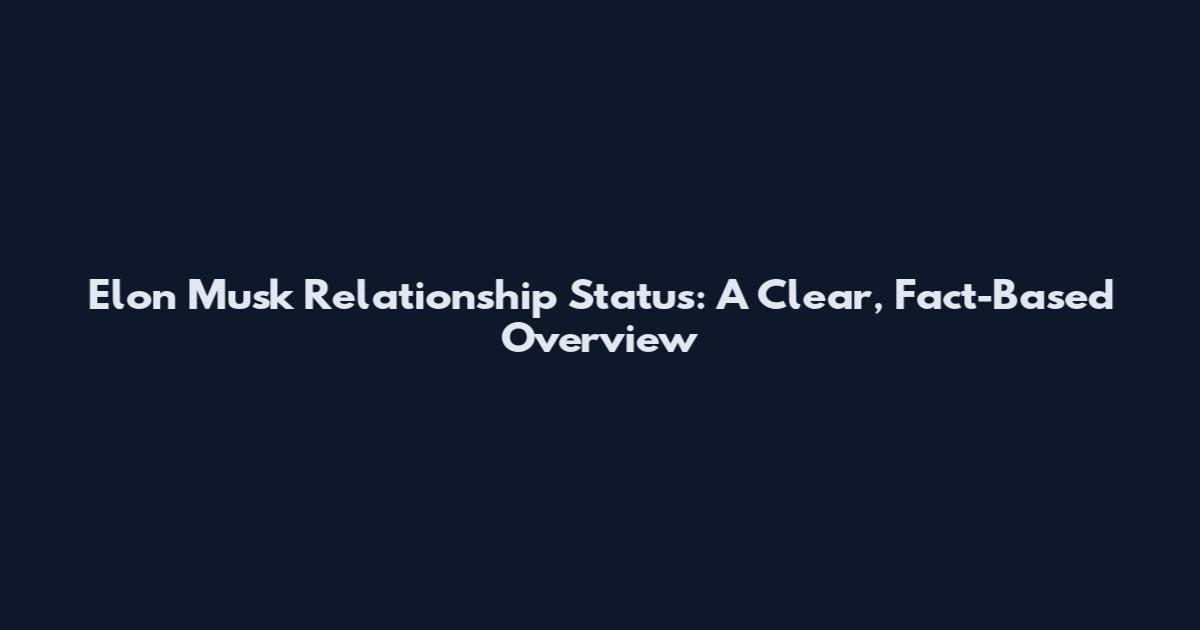 Elon Musk Relationship Status: A Clear, Fact-Based Overview